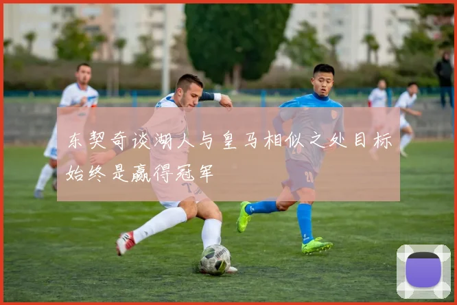 东契奇谈湖人与皇马相似之处目标始终是赢得冠军