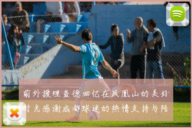 前外援理查德回忆在凤凰山的美好时光感谢成都球迷的热情支持与陪伴
