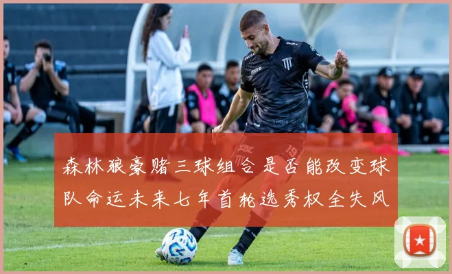 森林狼豪赌三球组合是否能改变球队命运未来七年首轮选秀权全失风险巨大