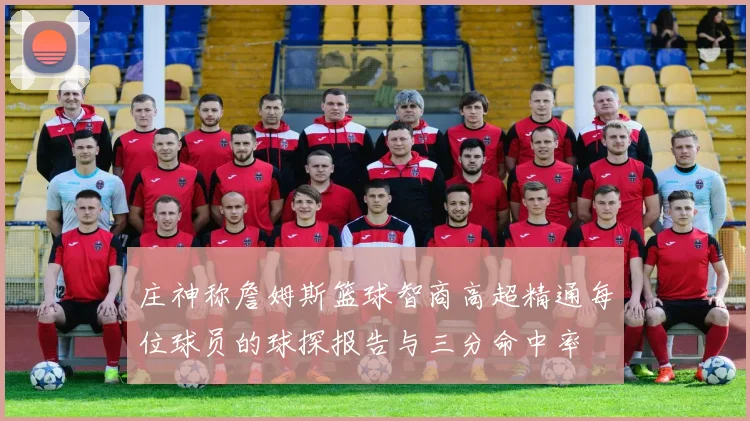 庄神称詹姆斯篮球智商高超精通每位球员的球探报告与三分命中率