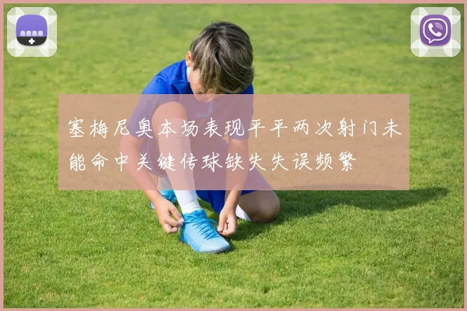 塞梅尼奥本场表现平平两次射门未能命中关键传球缺失失误频繁
