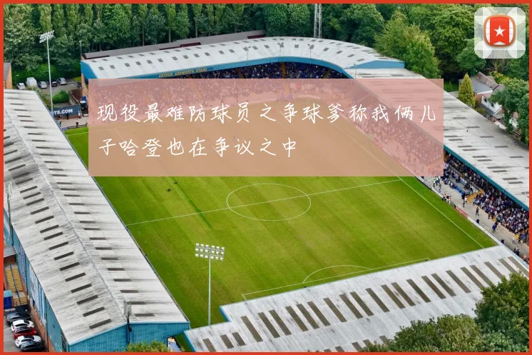 现役最难防球员之争球爹称我俩儿子哈登也在争议之中