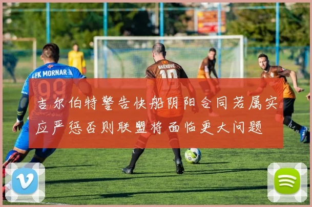 吉尔伯特警告快船阴阳合同若属实应严惩否则联盟将面临更大问题