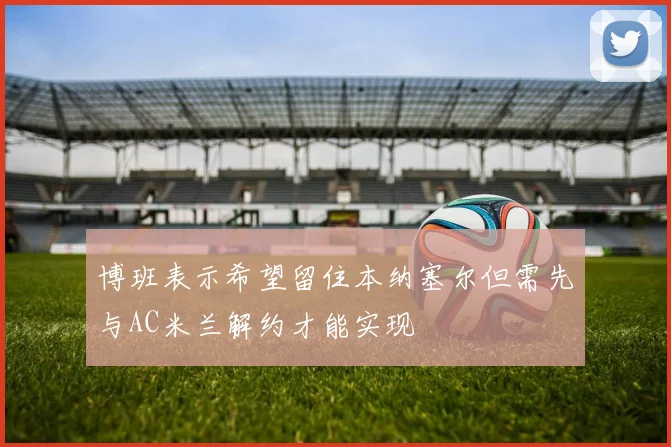 博班表示希望留住本纳塞尔但需先与AC米兰解约才能实现