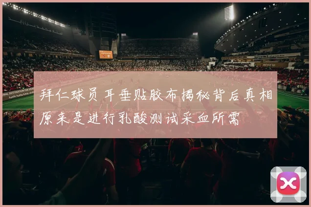 拜仁球员耳垂贴胶布揭秘背后真相原来是进行乳酸测试采血所需