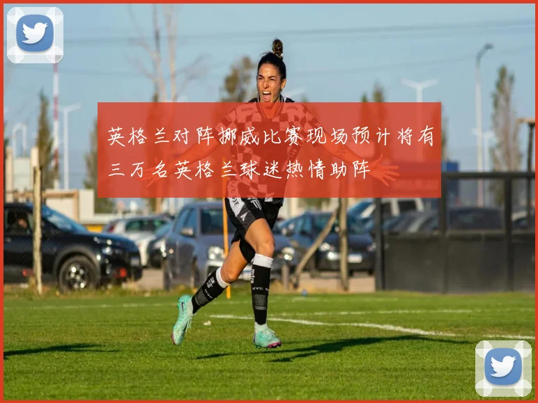 英格兰对阵挪威比赛现场预计将有三万名英格兰球迷热情助阵