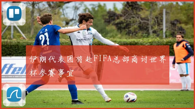 伊朗代表团将赴FIFA总部商讨世界杯参赛事宜
